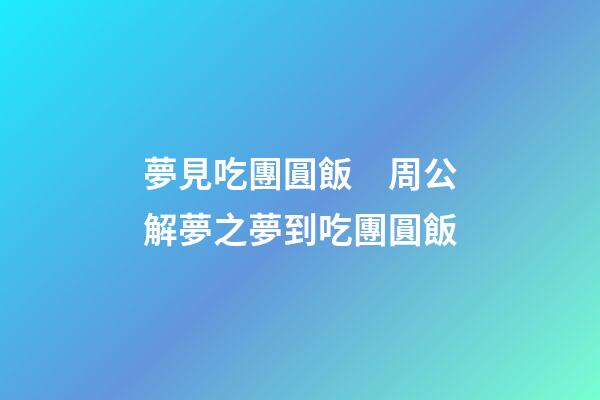 夢見吃團圓飯　周公解夢之夢到吃團圓飯